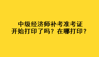 中級經(jīng)濟(jì)師補(bǔ)考準(zhǔn)考證開始打印了嗎？在哪打??？