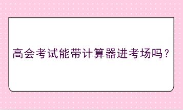 高會(huì)考試能帶計(jì)算器進(jìn)考場(chǎng)嗎？