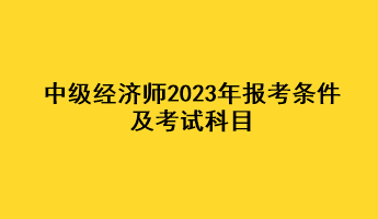 中級經(jīng)濟(jì)師2023年報(bào)考條件及考試科目