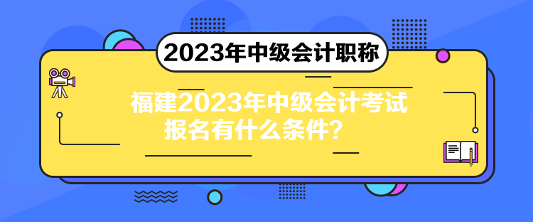 福建2023年中級(jí)會(huì)計(jì)考試報(bào)名有什么條件？