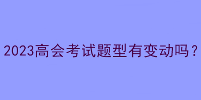 2023高會(huì)考試題型有變動(dòng)嗎？