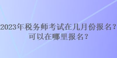 2023年稅務(wù)師考試在幾月份報名？可以在哪里報名？