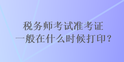 稅務(wù)師考試準(zhǔn)考證一般在什么時候打?。? suffix=