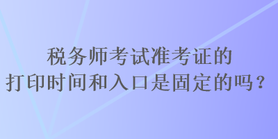 稅務(wù)師考試準(zhǔn)考證的打印時(shí)間和入口是固定的嗎？