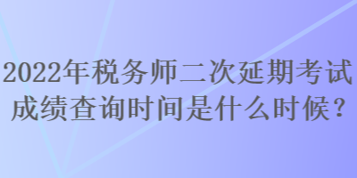 2022年稅務(wù)師二次延期考試成績查詢時間是什么時候？