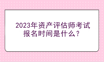 2023年資產(chǎn)評(píng)估師考試報(bào)名時(shí)間是什么？