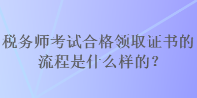 稅務(wù)師考試合格領(lǐng)取證書的流程是什么樣的？