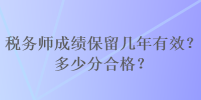 稅務(wù)師成績保留幾年有效？多少分合格？