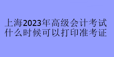 上海2023年高級會計(jì)考試什么時(shí)候可以打印準(zhǔn)考證？