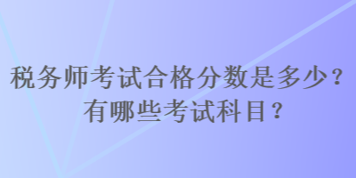稅務(wù)師考試合格分?jǐn)?shù)是多少？有哪些考試科目？