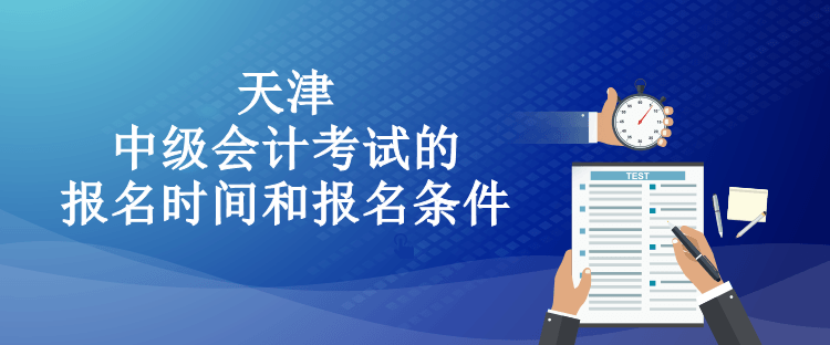 天津中級會計考試的報名時間和報名條件都有什么？