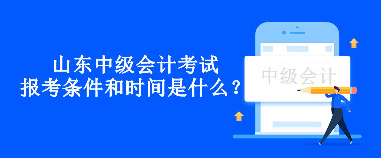 山東中級會計考試報考條件和時間是什么？