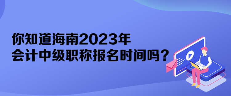 你知道海南2023年會計中級職稱報名時間嗎？