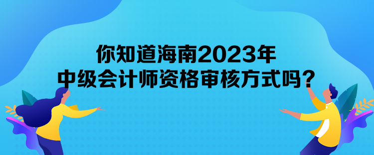 你知道海南2023年中級會計師資格審核方式嗎？