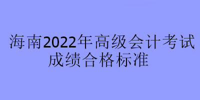海南2022年高級(jí)會(huì)計(jì)考試合格標(biāo)準(zhǔn)