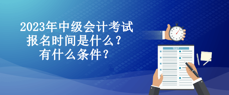 2023年中級會計考試報名時間是什么？有什么條件？