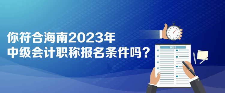 你符合海南2023年中級會計職稱報名條件嗎？