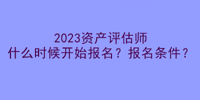2023資產(chǎn)評估師什么時候開始報名？報名條件？