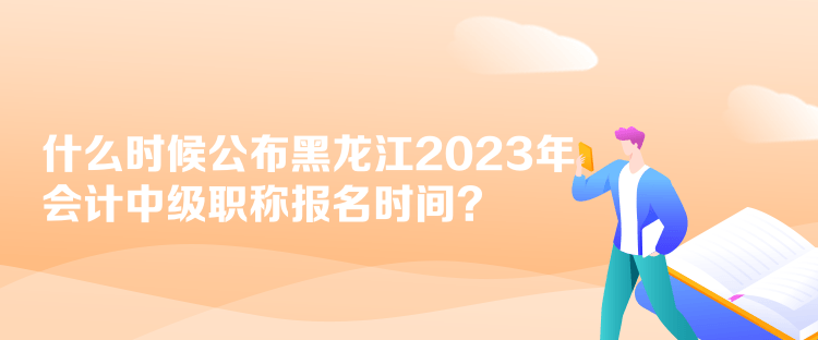什么時(shí)候公布黑龍江2023年會(huì)計(jì)中級(jí)職稱報(bào)名時(shí)間？