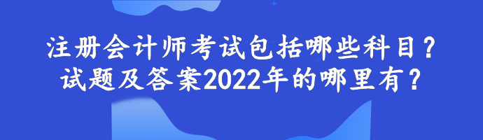 注冊會計師考試包括哪些科目？試題及答案2022年的哪里有？