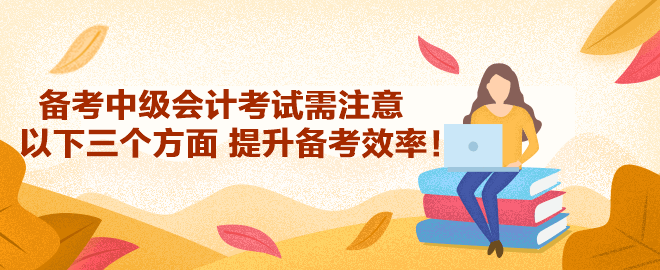 備考2023年中級(jí)會(huì)計(jì)考試需注意以下三個(gè)方面 提升備考效率！