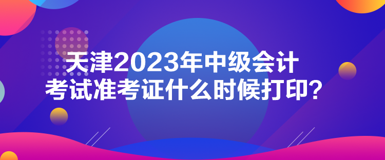 天津2023年中級會計考試準考證什么時候打??？