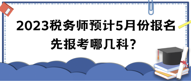 2023年稅務(wù)師考試預(yù)計5月份報名 先報考哪幾科？