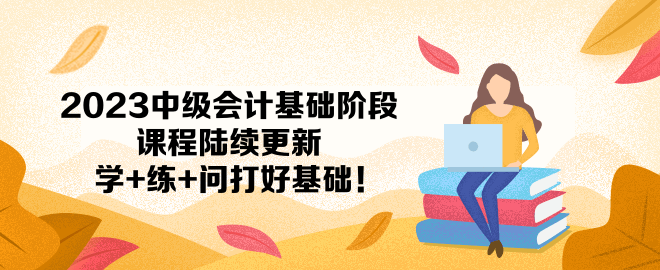 2023中級會計基礎(chǔ)階段課程陸續(xù)更新 學+練+問打好基礎(chǔ)！