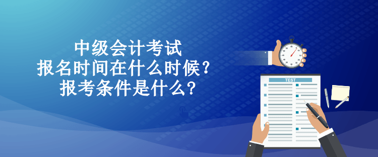中級(jí)會(huì)計(jì)考試的報(bào)名時(shí)間在什么時(shí)候？報(bào)考條件是什么?