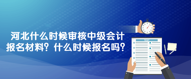 河北什么時(shí)候?qū)徍?023年中級(jí)會(huì)計(jì)報(bào)名材料？什么時(shí)候報(bào)名嗎？