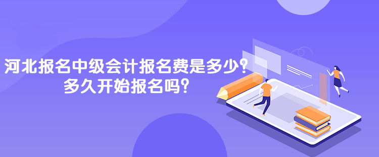 河北報名中級會計報名費是多少？多久開始報名嗎？