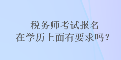 稅務(wù)師考試報(bào)名在學(xué)歷上面有要求嗎？