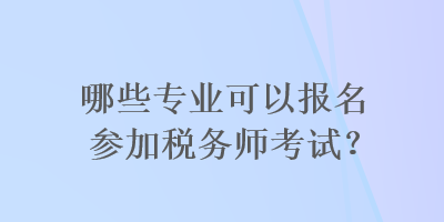 哪些專業(yè)可以報名參加稅務師考試？