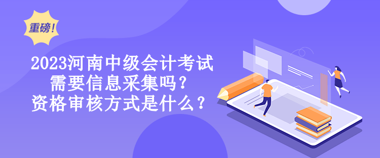 2023河南中級會計考試需要信息采集嗎？資格審核方式是什么？