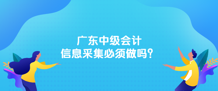 廣東中級會計信息采集必須做嗎？