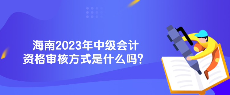 海南2023年中級(jí)會(huì)計(jì)資格審核方式是什么嗎？