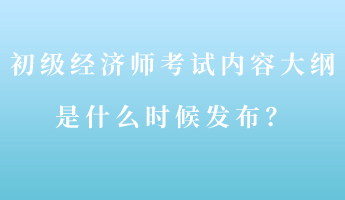 初級經(jīng)濟(jì)師考試內(nèi)容大綱是什么時候發(fā)布？