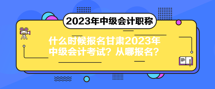 什么時(shí)候報(bào)名甘肅2023年中級(jí)會(huì)計(jì)考試？從哪報(bào)名？