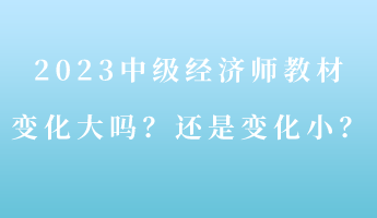 2023中級經(jīng)濟(jì)師教材變化大嗎？還是變化??？