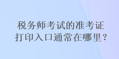 稅務(wù)師考試的準考證打印入口通常在哪里？