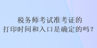 稅務師考試準考證的打印時間和入口是確定的嗎？