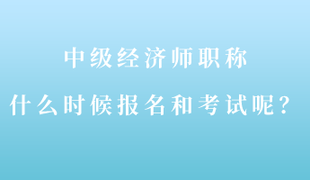 中級經(jīng)濟師職稱什么時候報名和考試呢？