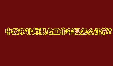 中級(jí)審計(jì)師報(bào)名工作年限怎么計(jì)算？