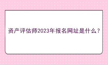 資產(chǎn)評(píng)估師2023年報(bào)名網(wǎng)址是什么？