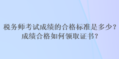 稅務師考試成績的合格標準是多少？成績合格如何領取證書？