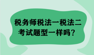 稅務(wù)師稅法一稅法二考試題型一樣嗎？