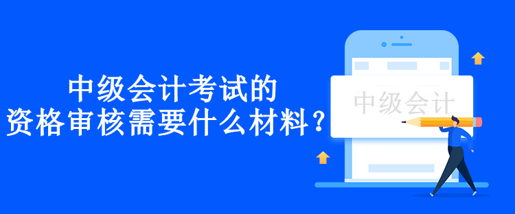 兵團中級會計考試的資格審核需要什么材料？