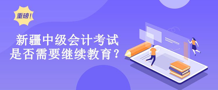 新疆中級(jí)會(huì)計(jì)考試是否需要繼續(xù)教育？