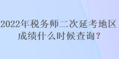 2022年稅務(wù)師二次延考地區(qū)成績(jī)什么時(shí)候查詢？