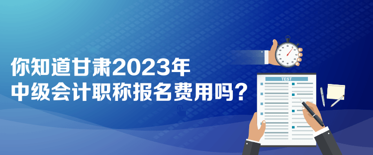  你知道甘肅2023年中級(jí)會(huì)計(jì)職稱報(bào)名費(fèi)用嗎？